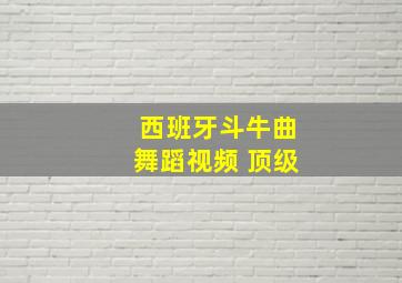 西班牙斗牛曲舞蹈视频 顶级